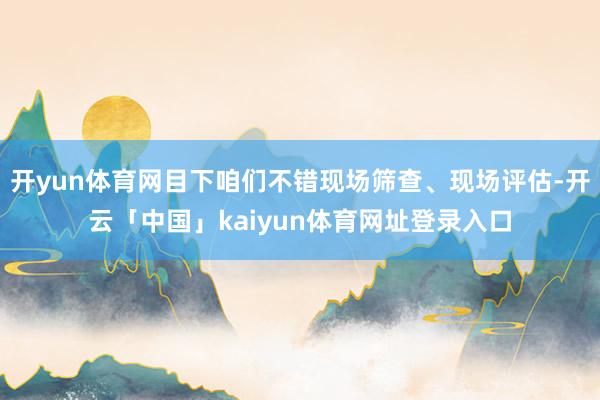 开yun体育网目下咱们不错现场筛查、现场评估-开云「中国」kaiyun体育网址登录入口